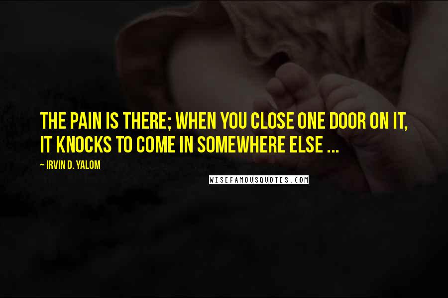 Irvin D. Yalom Quotes: The pain is there; when you close one door on it, it knocks to come in somewhere else ...