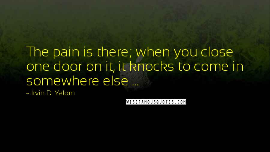 Irvin D. Yalom Quotes: The pain is there; when you close one door on it, it knocks to come in somewhere else ...