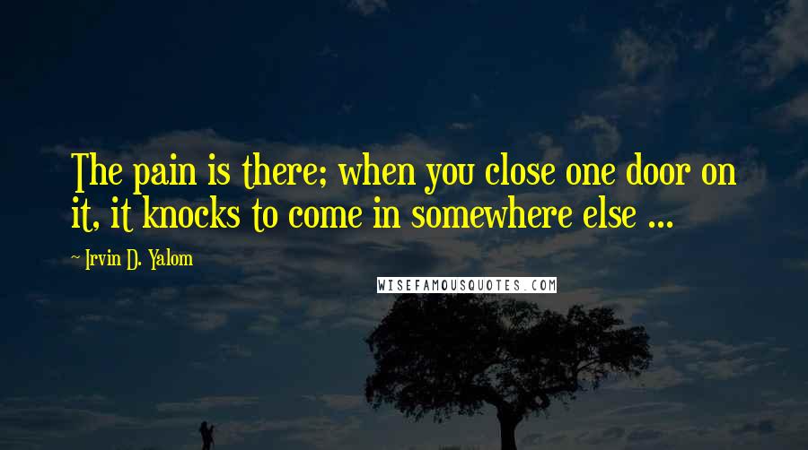 Irvin D. Yalom Quotes: The pain is there; when you close one door on it, it knocks to come in somewhere else ...