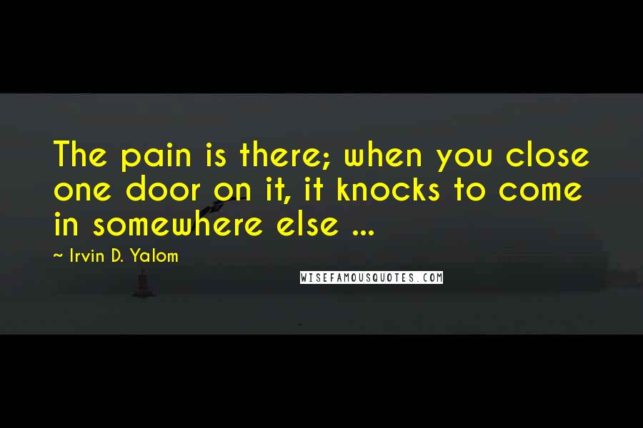 Irvin D. Yalom Quotes: The pain is there; when you close one door on it, it knocks to come in somewhere else ...