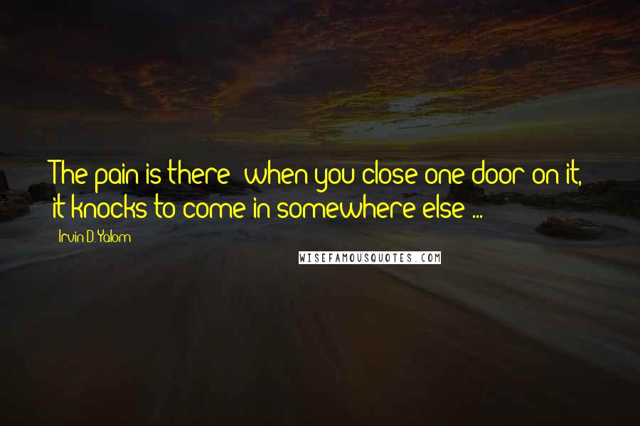 Irvin D. Yalom Quotes: The pain is there; when you close one door on it, it knocks to come in somewhere else ...