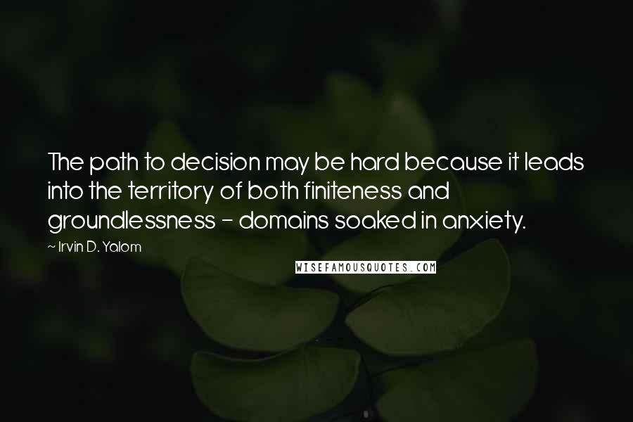 Irvin D. Yalom Quotes: The path to decision may be hard because it leads into the territory of both finiteness and groundlessness - domains soaked in anxiety.