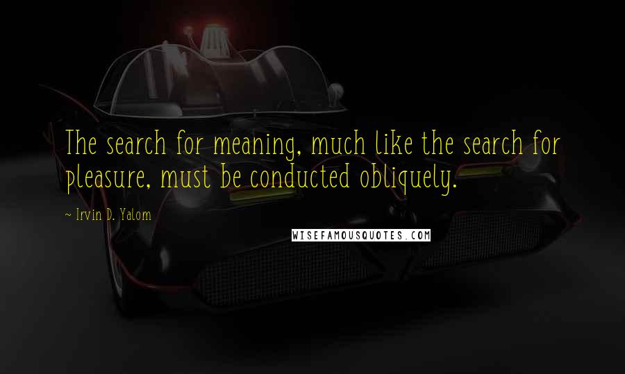 Irvin D. Yalom Quotes: The search for meaning, much like the search for pleasure, must be conducted obliquely.
