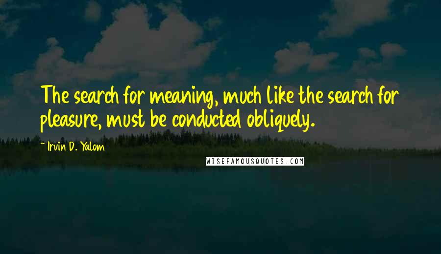 Irvin D. Yalom Quotes: The search for meaning, much like the search for pleasure, must be conducted obliquely.