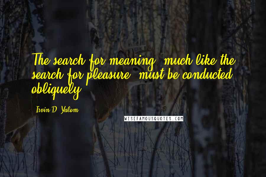 Irvin D. Yalom Quotes: The search for meaning, much like the search for pleasure, must be conducted obliquely.