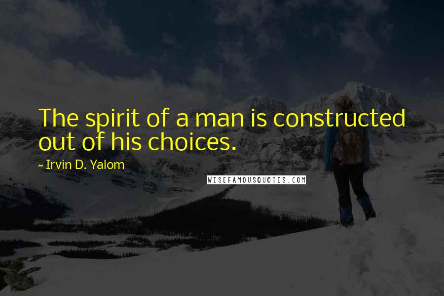 Irvin D. Yalom Quotes: The spirit of a man is constructed out of his choices.