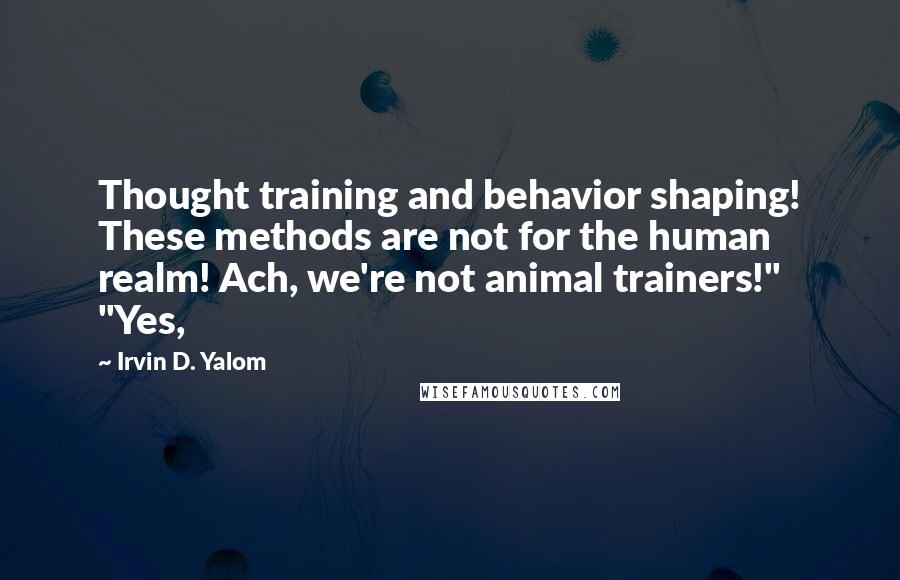 Irvin D. Yalom Quotes: Thought training and behavior shaping! These methods are not for the human realm! Ach, we're not animal trainers!" "Yes,