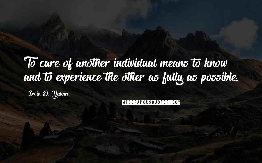 Irvin D. Yalom Quotes: To care of another individual means to know and to experience the other as fully as possible.