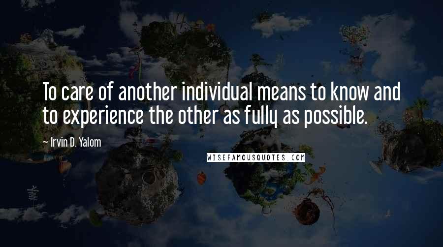 Irvin D. Yalom Quotes: To care of another individual means to know and to experience the other as fully as possible.