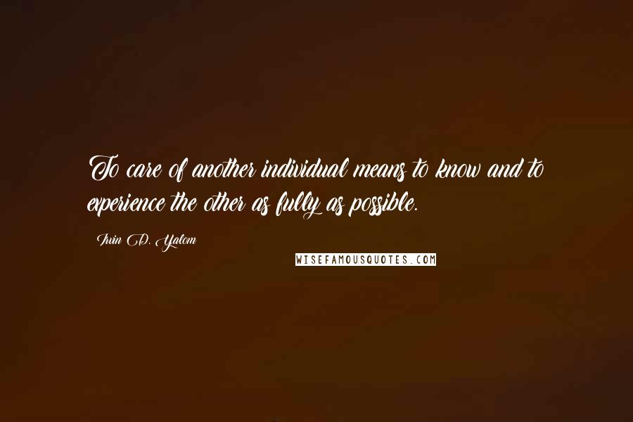 Irvin D. Yalom Quotes: To care of another individual means to know and to experience the other as fully as possible.