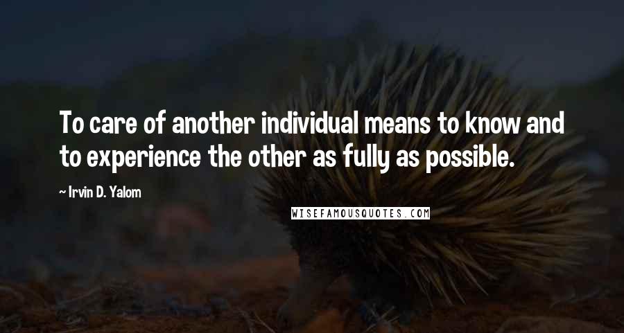 Irvin D. Yalom Quotes: To care of another individual means to know and to experience the other as fully as possible.