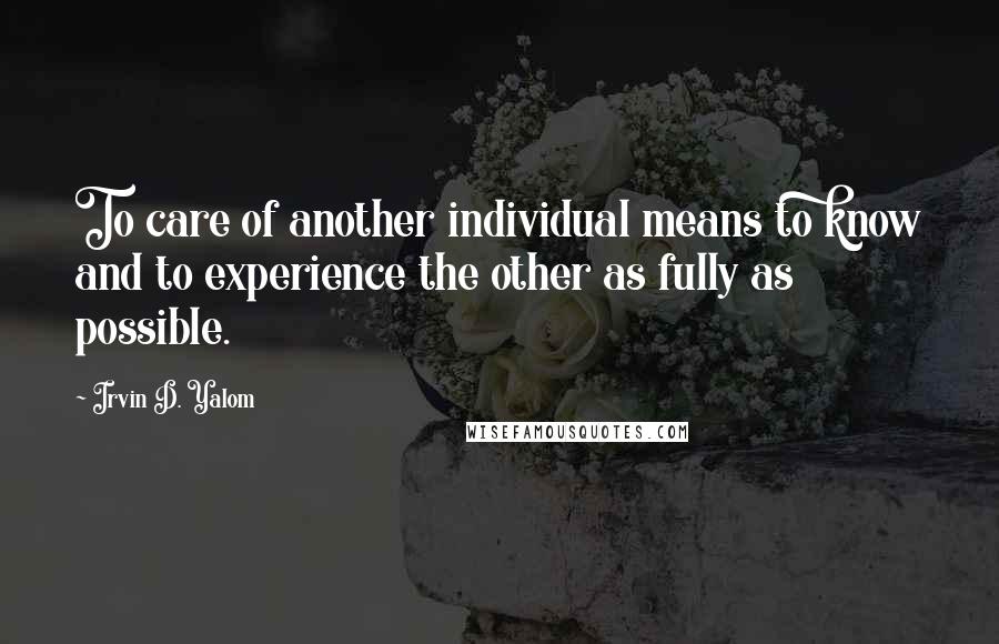 Irvin D. Yalom Quotes: To care of another individual means to know and to experience the other as fully as possible.
