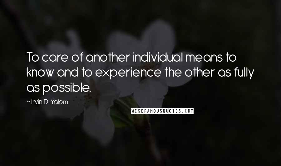 Irvin D. Yalom Quotes: To care of another individual means to know and to experience the other as fully as possible.