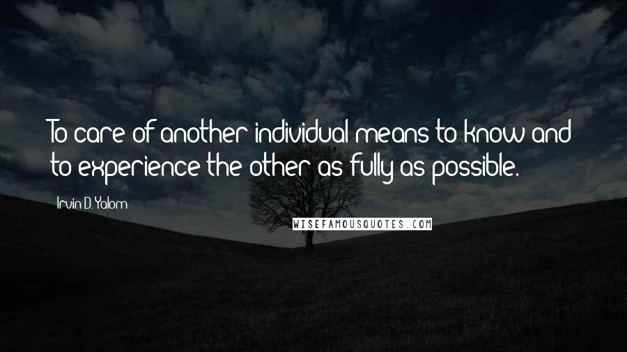 Irvin D. Yalom Quotes: To care of another individual means to know and to experience the other as fully as possible.