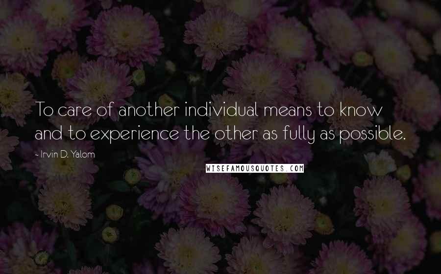 Irvin D. Yalom Quotes: To care of another individual means to know and to experience the other as fully as possible.