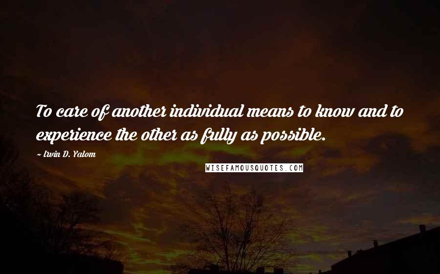 Irvin D. Yalom Quotes: To care of another individual means to know and to experience the other as fully as possible.