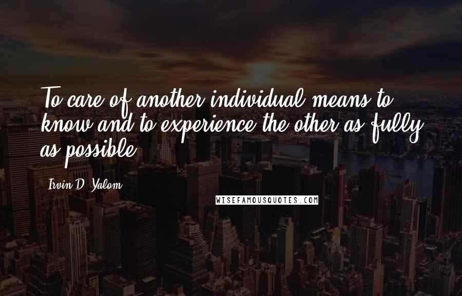 Irvin D. Yalom Quotes: To care of another individual means to know and to experience the other as fully as possible.