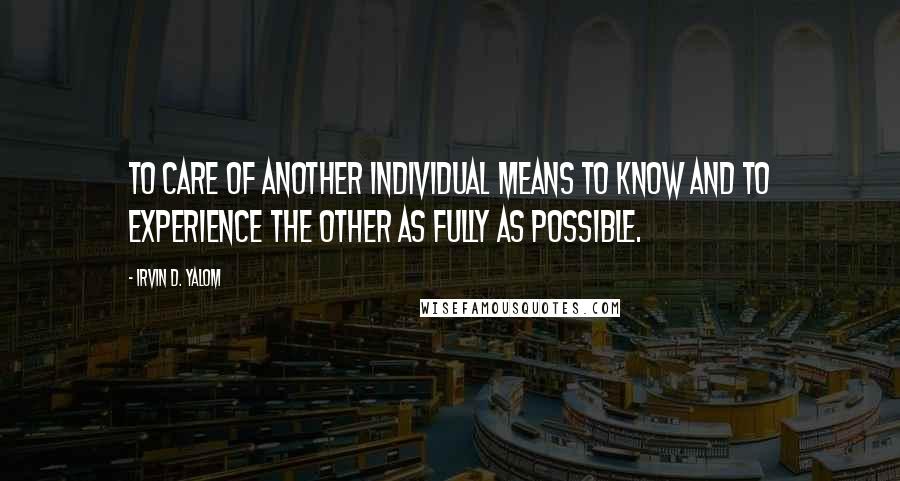 Irvin D. Yalom Quotes: To care of another individual means to know and to experience the other as fully as possible.