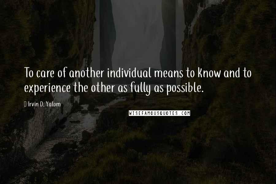 Irvin D. Yalom Quotes: To care of another individual means to know and to experience the other as fully as possible.
