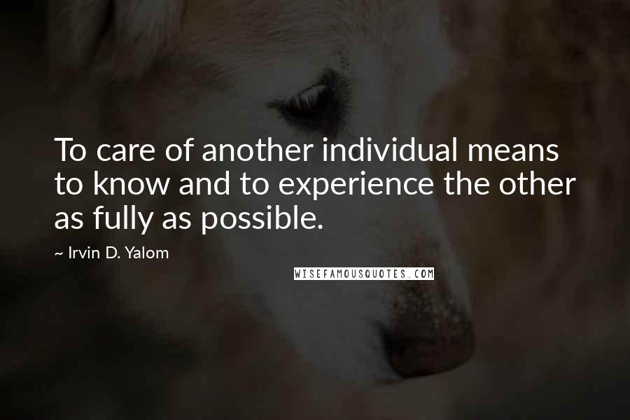 Irvin D. Yalom Quotes: To care of another individual means to know and to experience the other as fully as possible.