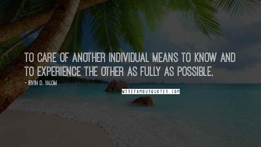 Irvin D. Yalom Quotes: To care of another individual means to know and to experience the other as fully as possible.