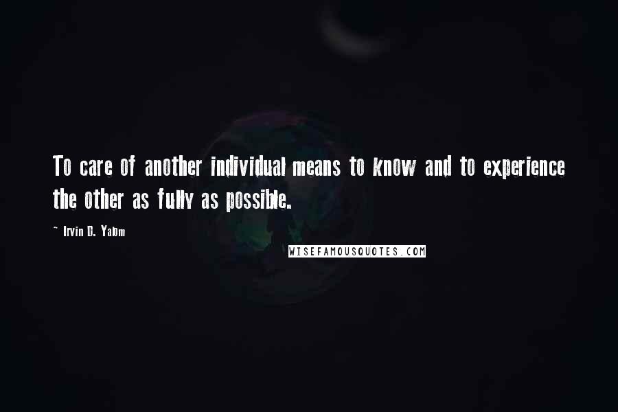 Irvin D. Yalom Quotes: To care of another individual means to know and to experience the other as fully as possible.