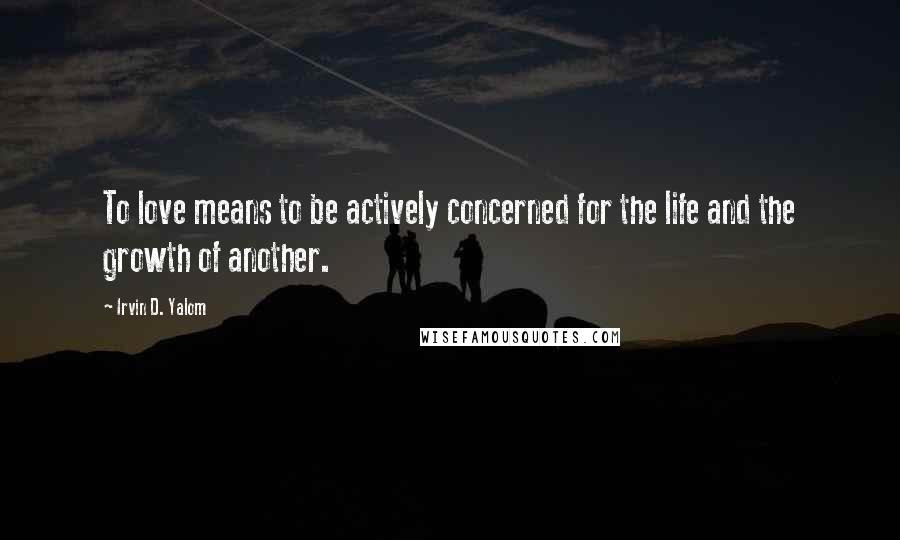 Irvin D. Yalom Quotes: To love means to be actively concerned for the life and the growth of another.