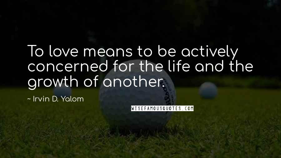 Irvin D. Yalom Quotes: To love means to be actively concerned for the life and the growth of another.