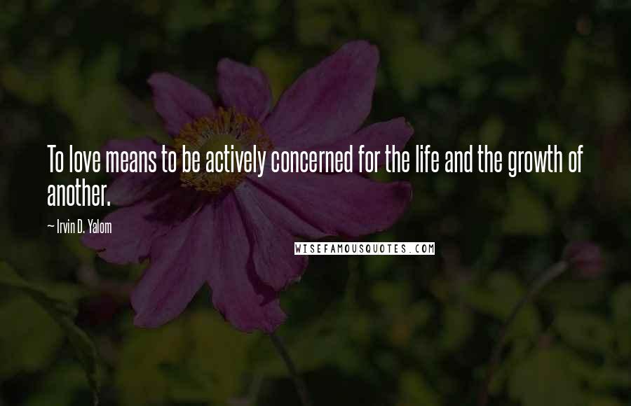 Irvin D. Yalom Quotes: To love means to be actively concerned for the life and the growth of another.