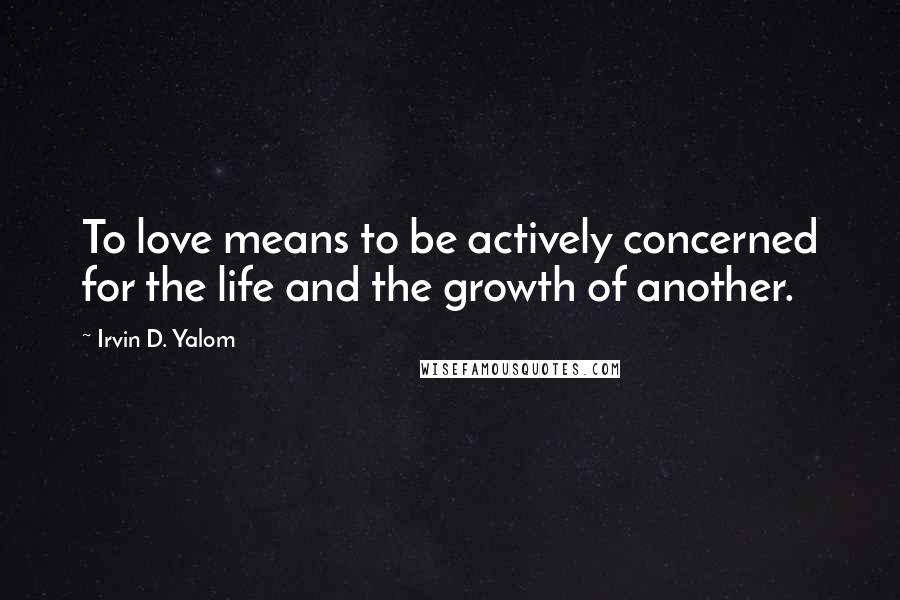 Irvin D. Yalom Quotes: To love means to be actively concerned for the life and the growth of another.