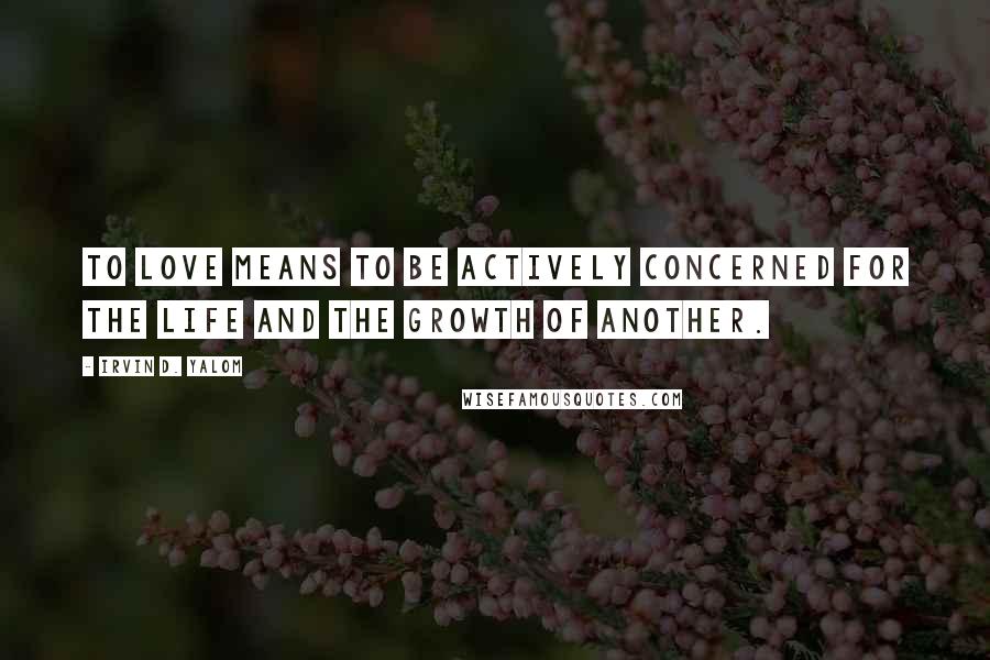 Irvin D. Yalom Quotes: To love means to be actively concerned for the life and the growth of another.