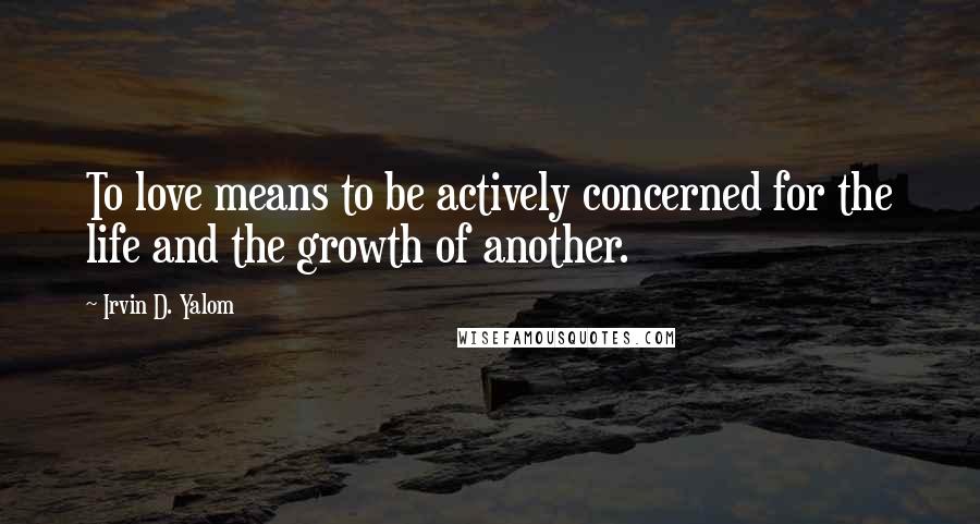 Irvin D. Yalom Quotes: To love means to be actively concerned for the life and the growth of another.