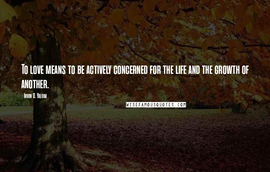 Irvin D. Yalom Quotes: To love means to be actively concerned for the life and the growth of another.