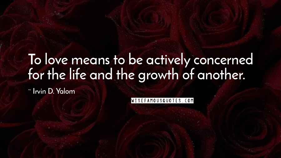Irvin D. Yalom Quotes: To love means to be actively concerned for the life and the growth of another.