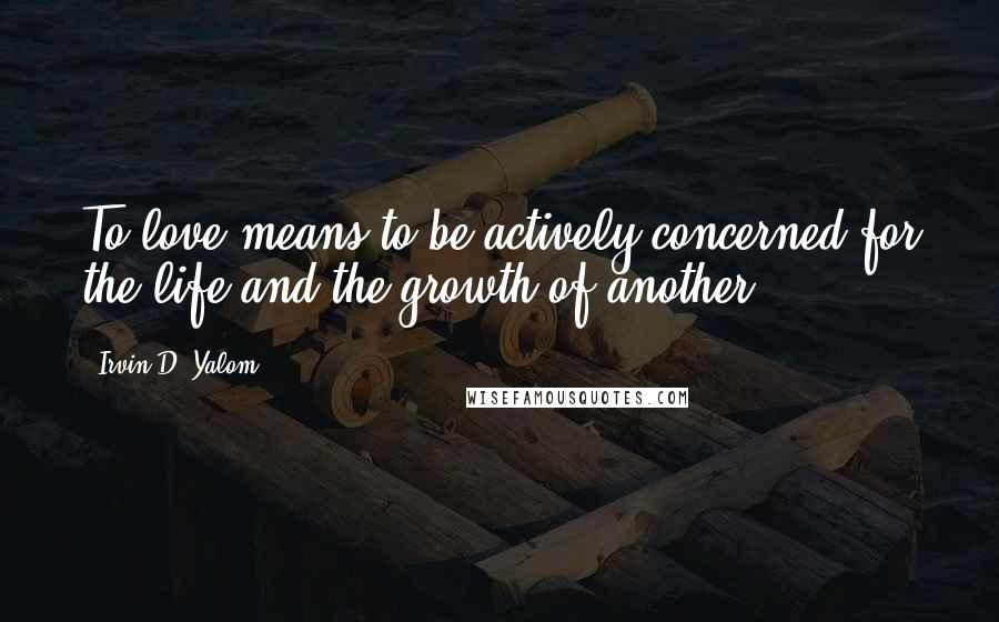 Irvin D. Yalom Quotes: To love means to be actively concerned for the life and the growth of another.