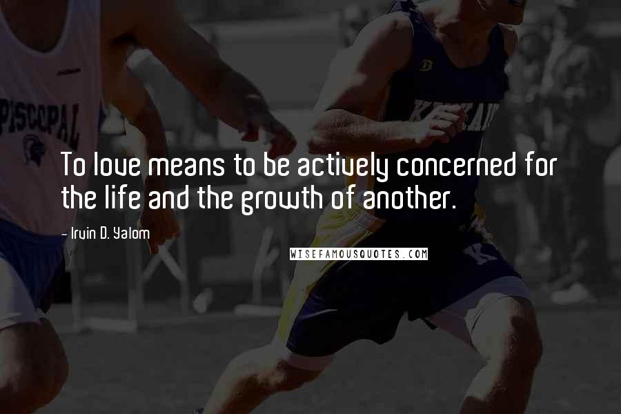 Irvin D. Yalom Quotes: To love means to be actively concerned for the life and the growth of another.