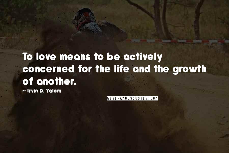 Irvin D. Yalom Quotes: To love means to be actively concerned for the life and the growth of another.