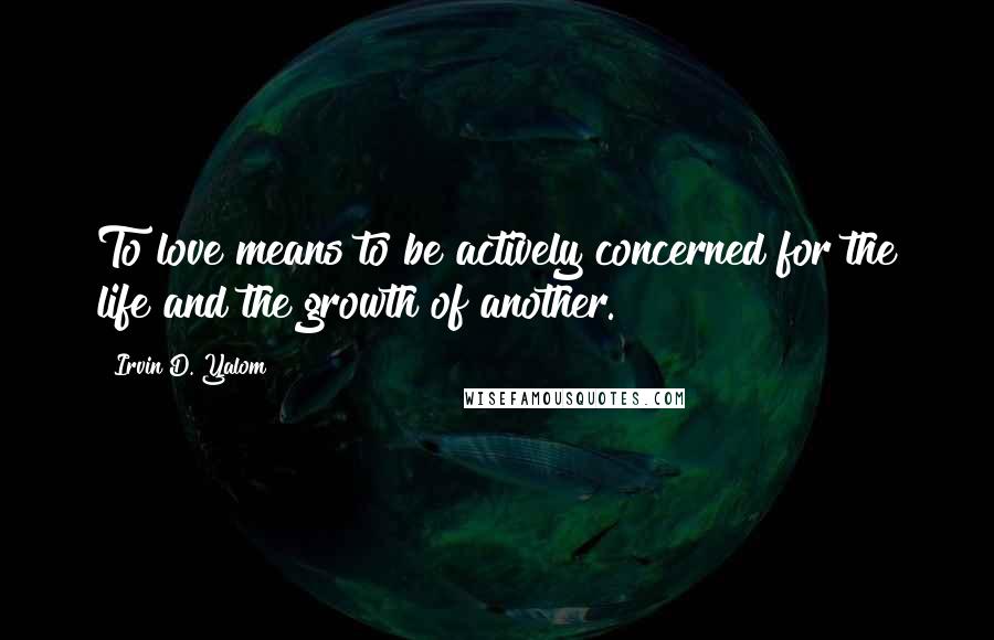 Irvin D. Yalom Quotes: To love means to be actively concerned for the life and the growth of another.