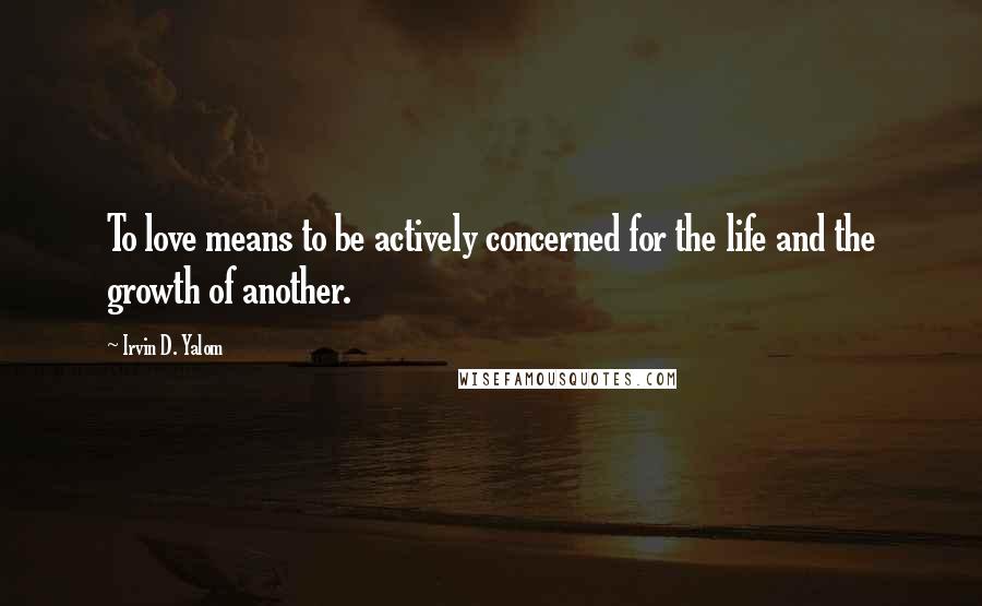 Irvin D. Yalom Quotes: To love means to be actively concerned for the life and the growth of another.