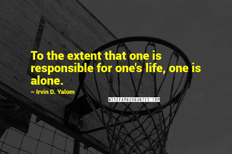 Irvin D. Yalom Quotes: To the extent that one is responsible for one's life, one is alone.