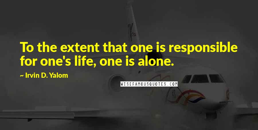 Irvin D. Yalom Quotes: To the extent that one is responsible for one's life, one is alone.