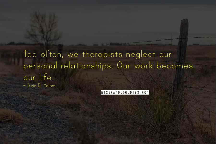 Irvin D. Yalom Quotes: Too often, we therapists neglect our personal relationships. Our work becomes our life.