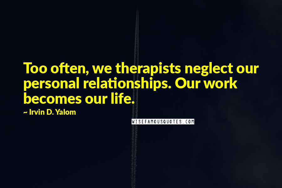 Irvin D. Yalom Quotes: Too often, we therapists neglect our personal relationships. Our work becomes our life.