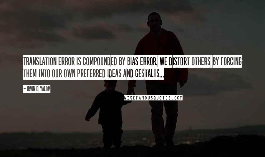 Irvin D. Yalom Quotes: Translation error is compounded by bias error. We distort others by forcing them into our own preferred ideas and gestalts...
