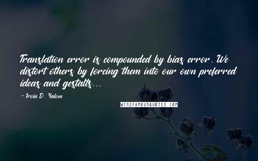 Irvin D. Yalom Quotes: Translation error is compounded by bias error. We distort others by forcing them into our own preferred ideas and gestalts...