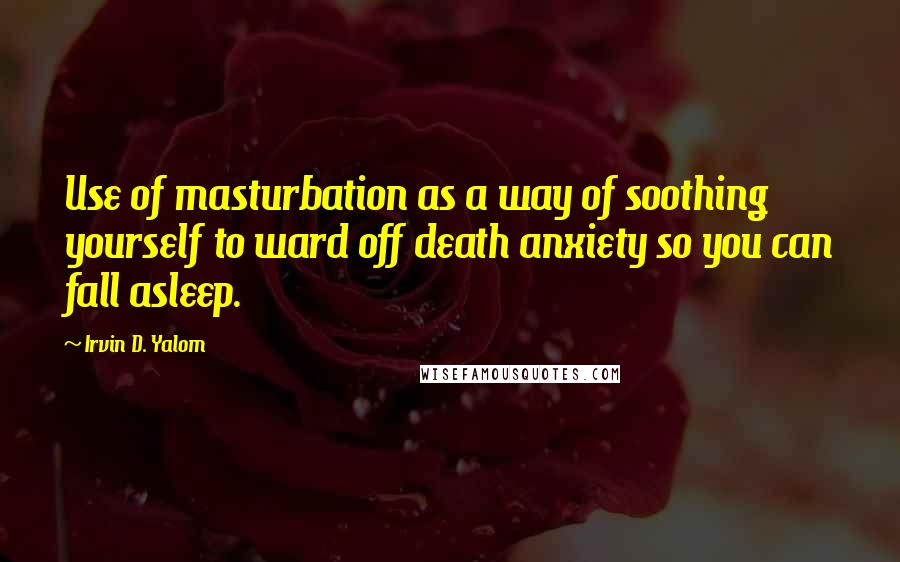 Irvin D. Yalom Quotes: Use of masturbation as a way of soothing yourself to ward off death anxiety so you can fall asleep.