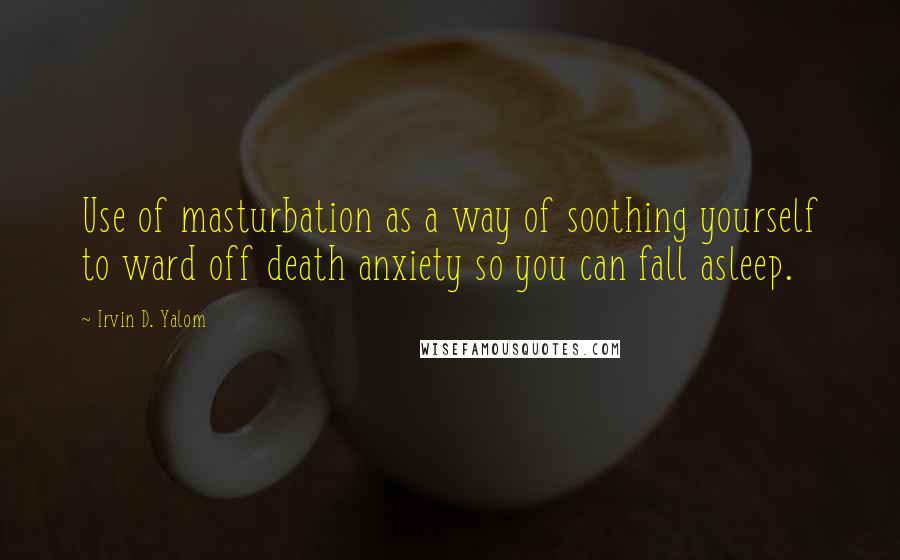Irvin D. Yalom Quotes: Use of masturbation as a way of soothing yourself to ward off death anxiety so you can fall asleep.
