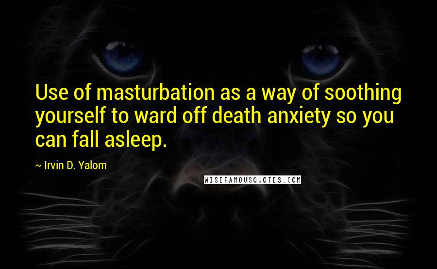 Irvin D. Yalom Quotes: Use of masturbation as a way of soothing yourself to ward off death anxiety so you can fall asleep.