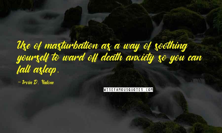 Irvin D. Yalom Quotes: Use of masturbation as a way of soothing yourself to ward off death anxiety so you can fall asleep.