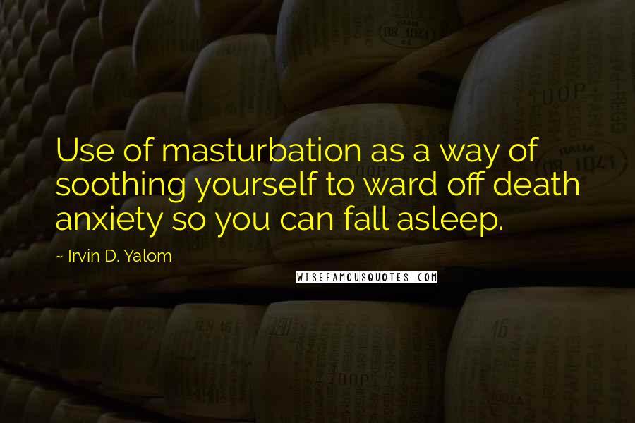 Irvin D. Yalom Quotes: Use of masturbation as a way of soothing yourself to ward off death anxiety so you can fall asleep.